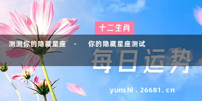 测测你的隐藏星座 - 你的隐藏星座测试